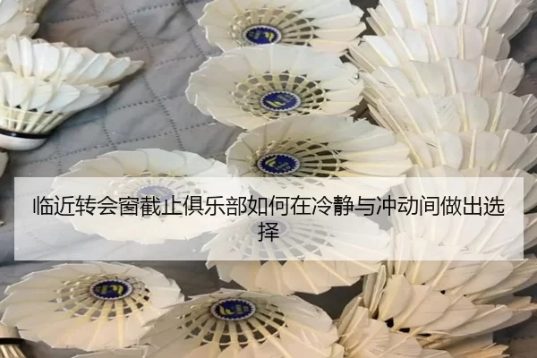 临近转会窗截止俱乐部如何在冷静与冲动间做出选择